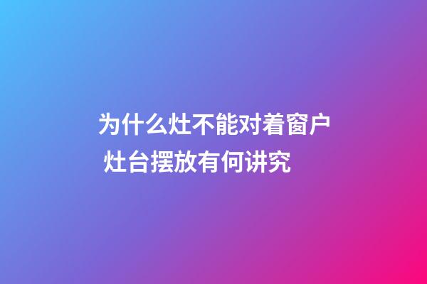 为什么灶不能对着窗户 灶台摆放有何讲究